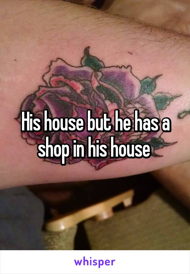 His house but he has a shop in his house 