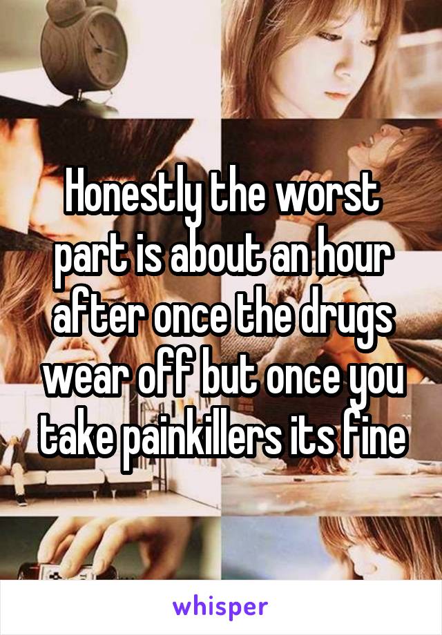 Honestly the worst part is about an hour after once the drugs wear off but once you take painkillers its fine