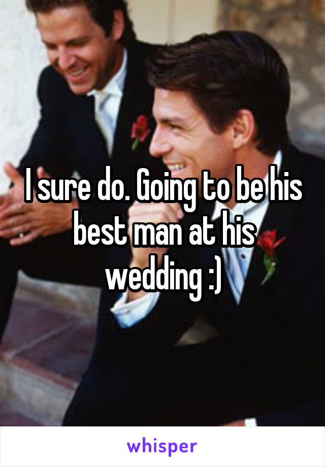 I sure do. Going to be his best man at his wedding :)