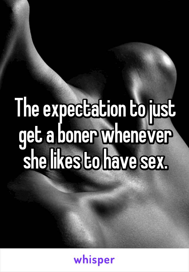 The expectation to just get a boner whenever she likes to have sex.