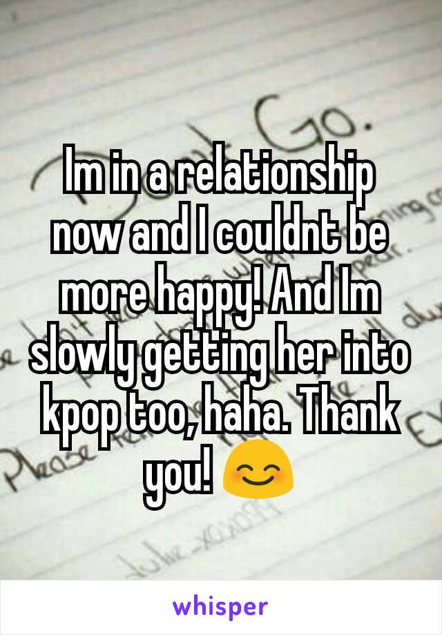 Im in a relationship now and I couldnt be more happy! And Im slowly getting her into kpop too, haha. Thank you! 😊