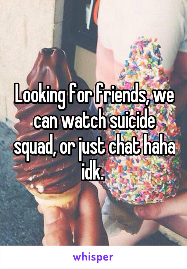 Looking for friends, we can watch suicide squad, or just chat haha idk. 