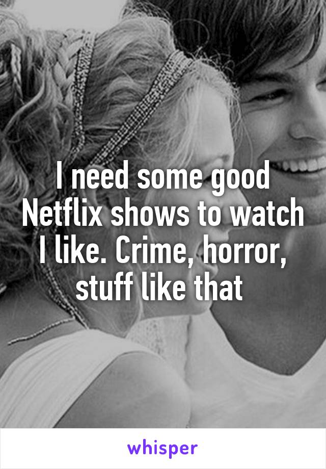 I need some good Netflix shows to watch I like. Crime, horror, stuff like that 