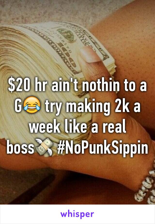 $20 hr ain't nothin to a G😂 try making 2k a week like a real boss💸 #NoPunkSippin