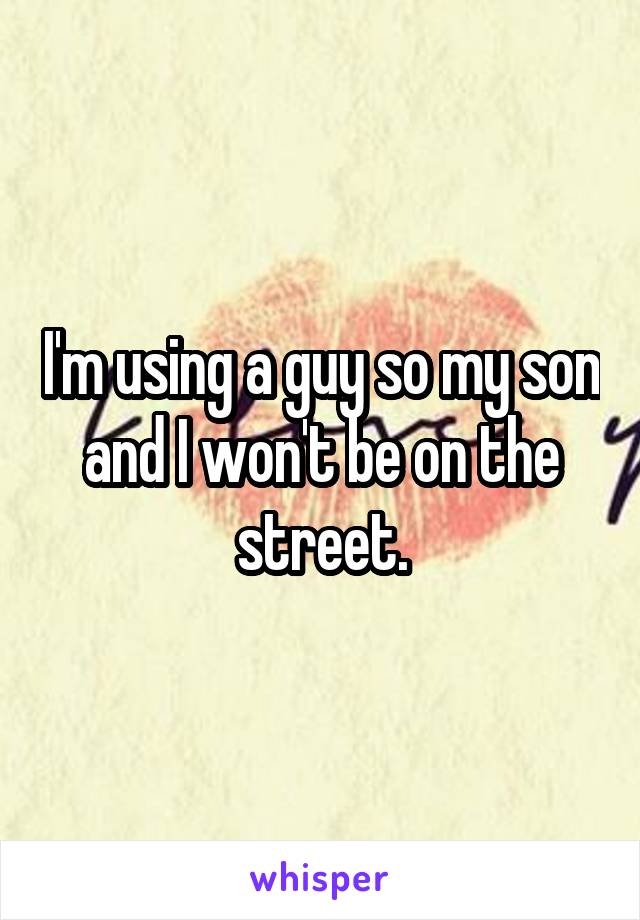 I'm using a guy so my son and I won't be on the street.