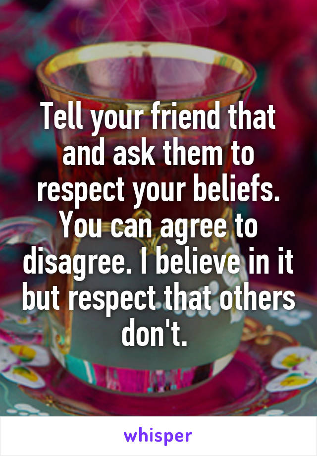 Tell your friend that and ask them to respect your beliefs. You can agree to disagree. I believe in it but respect that others don't. 