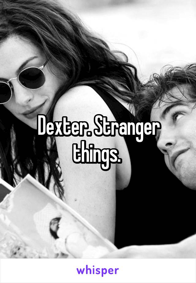 Dexter. Stranger things. 