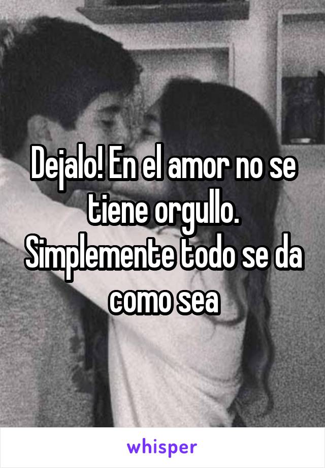 Dejalo! En el amor no se tiene orgullo. Simplemente todo se da como sea