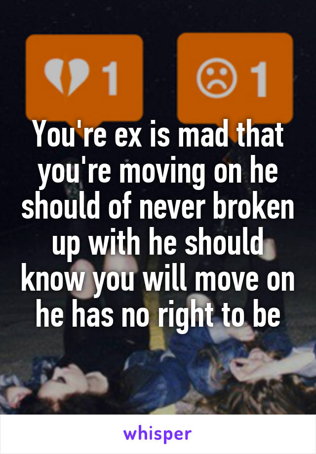 You're ex is mad that you're moving on he should of never broken up with he should know you will move on he has no right to be