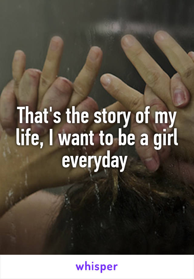 That's the story of my life, I want to be a girl everyday 