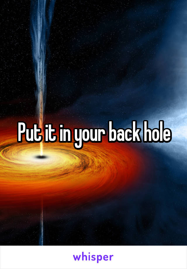 Put it in your back hole