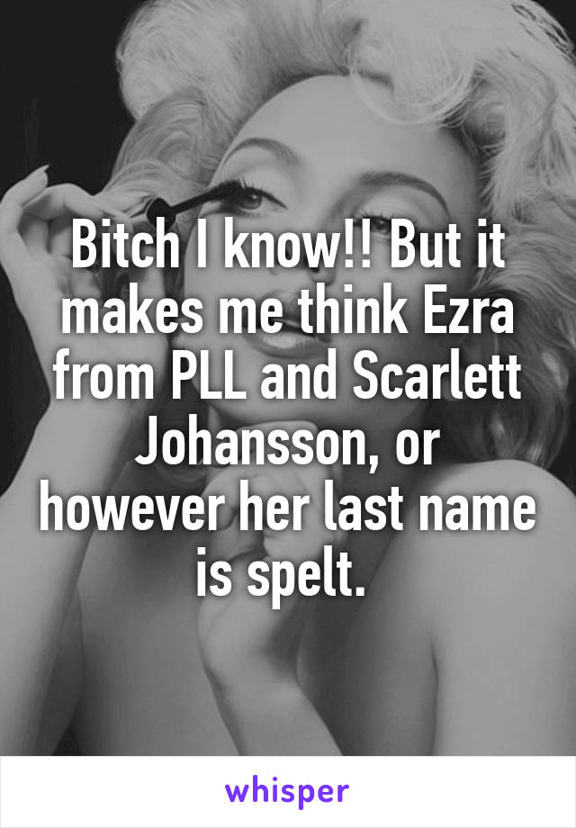 Bitch I know!! But it makes me think Ezra from PLL and Scarlett Johansson, or however her last name is spelt. 