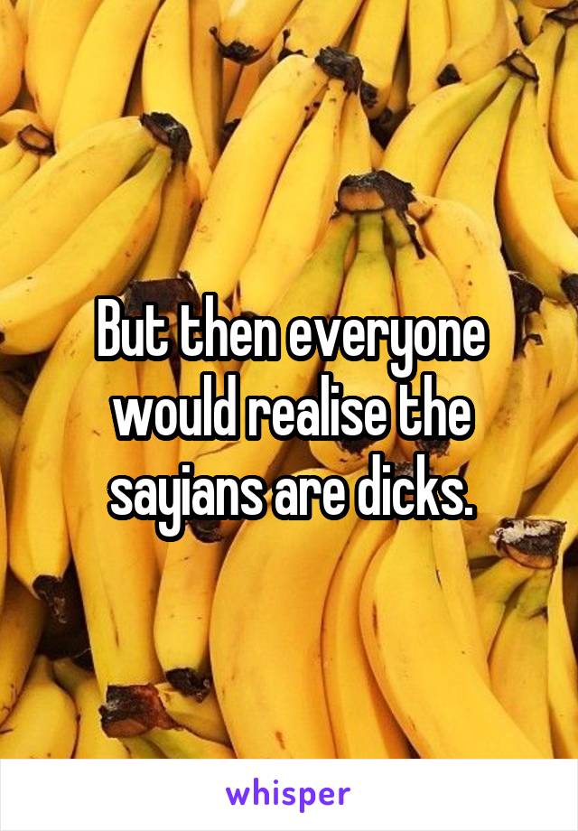 But then everyone would realise the sayians are dicks.