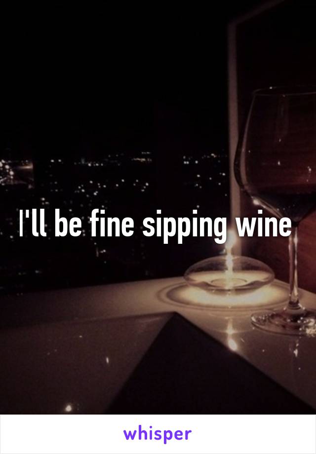 I'll be fine sipping wine 