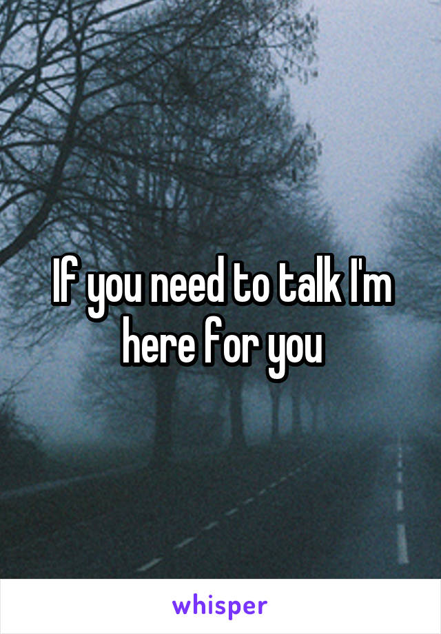 If you need to talk I'm here for you