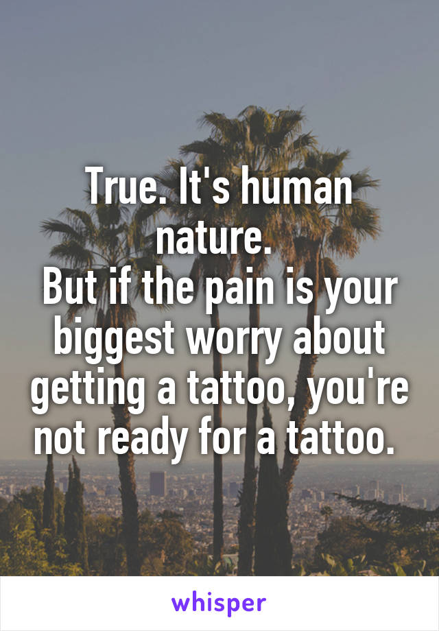 True. It's human nature. 
But if the pain is your biggest worry about getting a tattoo, you're not ready for a tattoo. 