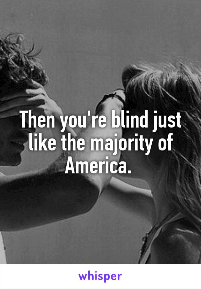 Then you're blind just like the majority of America. 