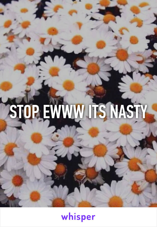 STOP EWWW ITS NASTY