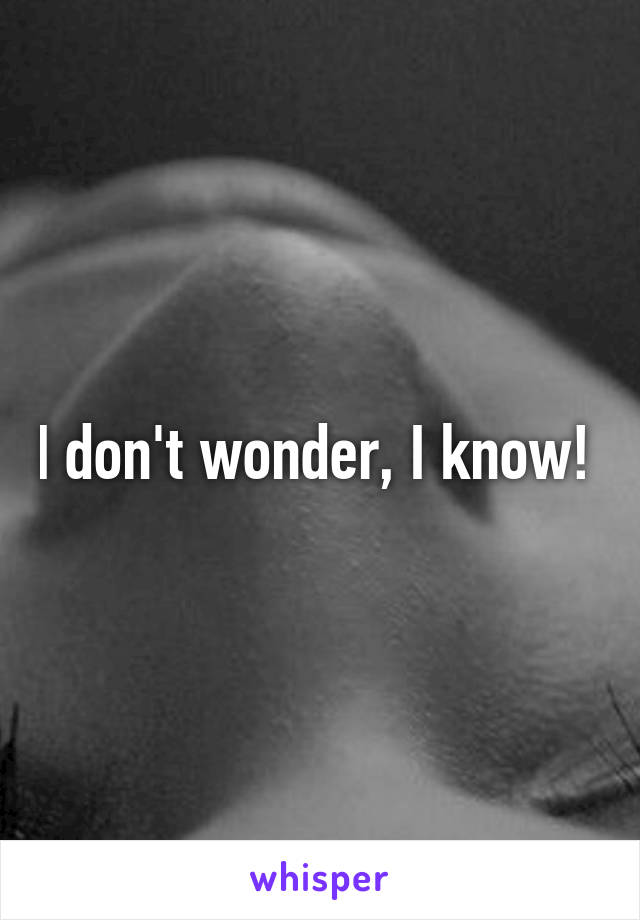 I don't wonder, I know! 