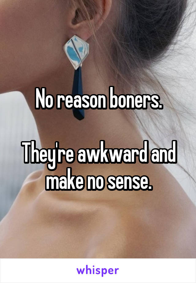 No reason boners.

They're awkward and make no sense.