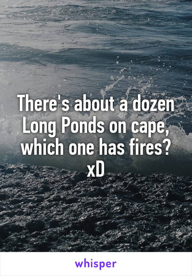 There's about a dozen Long Ponds on cape, which one has fires? xD