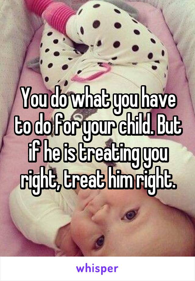 You do what you have to do for your child. But if he is treating you right, treat him right.