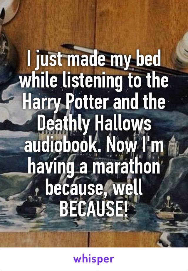 I just made my bed while listening to the Harry Potter and the Deathly Hallows audiobook. Now I'm having a marathon because, well BECAUSE!