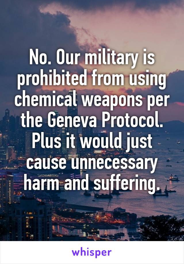 No. Our military is prohibited from using chemical weapons per the Geneva Protocol. Plus it would just cause unnecessary harm and suffering.
