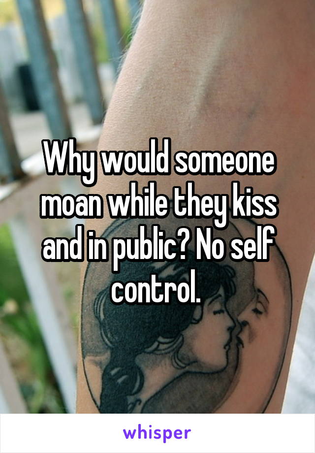 Why would someone moan while they kiss and in public? No self control. 