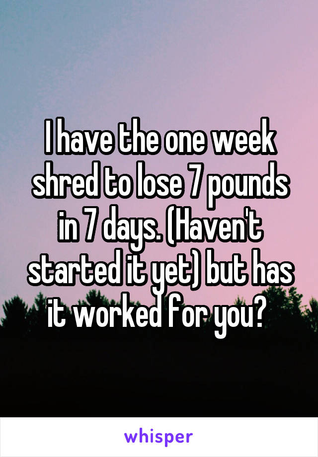 I have the one week shred to lose 7 pounds in 7 days. (Haven't started it yet) but has it worked for you? 