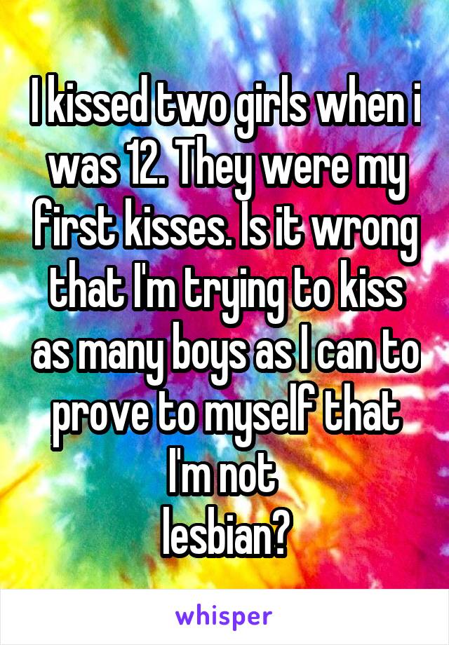 I kissed two girls when i was 12. They were my first kisses. Is it wrong that I'm trying to kiss as many boys as I can to prove to myself that I'm not 
lesbian?