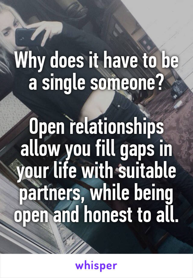 Why does it have to be a single someone?

Open relationships allow you fill gaps in your life with suitable partners, while being open and honest to all.