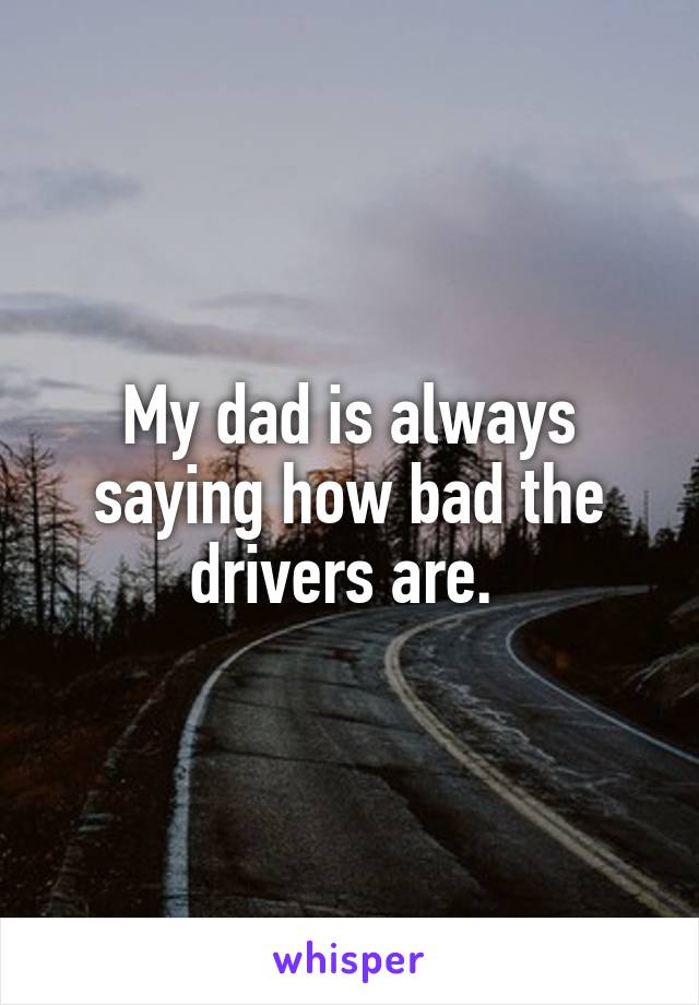 My dad is always saying how bad the drivers are. 