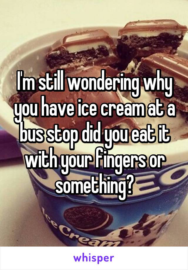 I'm still wondering why you have ice cream at a bus stop did you eat it with your fingers or something?