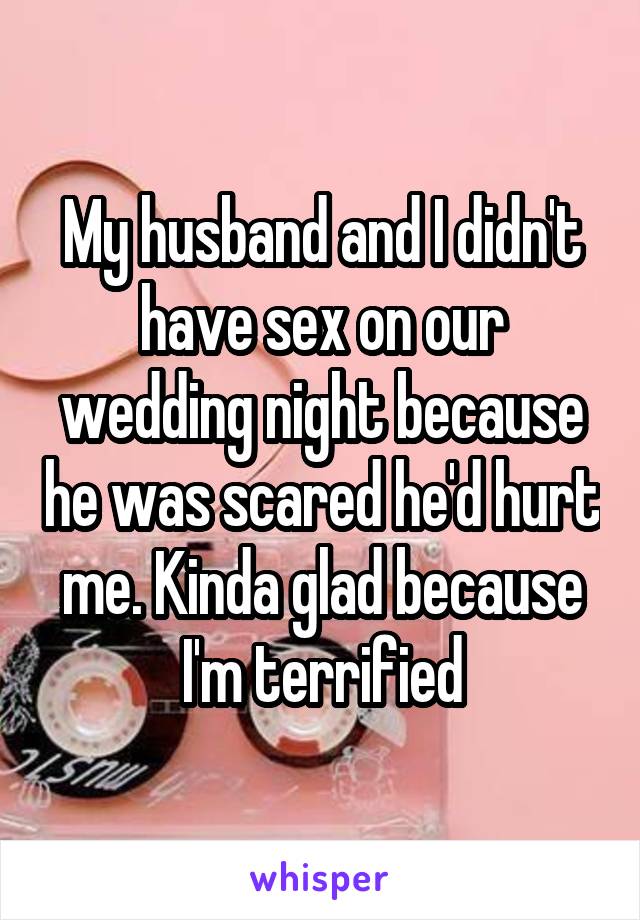 My husband and I didn't have sex on our wedding night because he was scared he'd hurt me. Kinda glad because I'm terrified