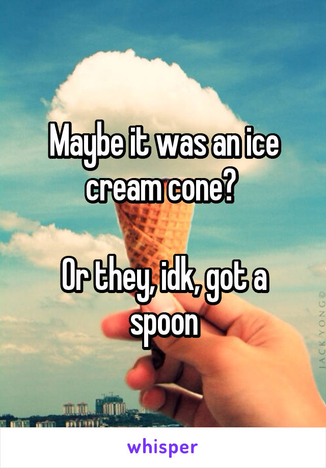 Maybe it was an ice cream cone? 

Or they, idk, got a spoon