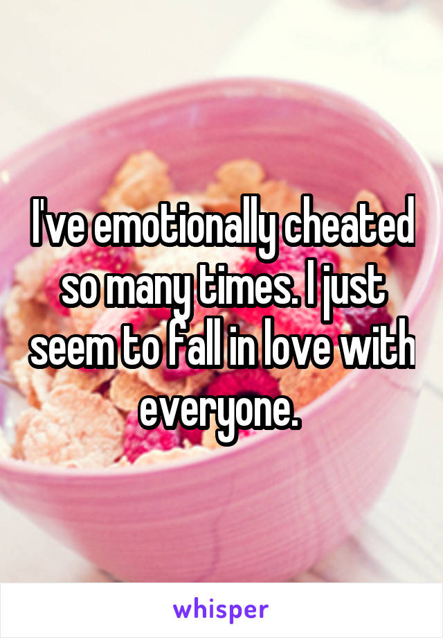 I've emotionally cheated so many times. I just seem to fall in love with everyone. 
