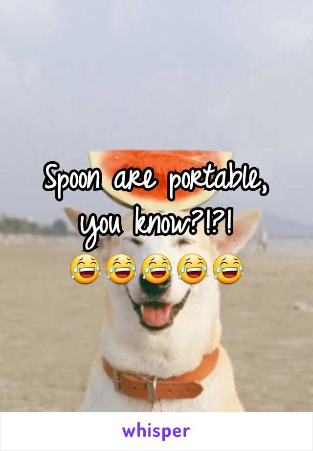 Spoon are portable, you know?!?!
😂😂😂😂😂