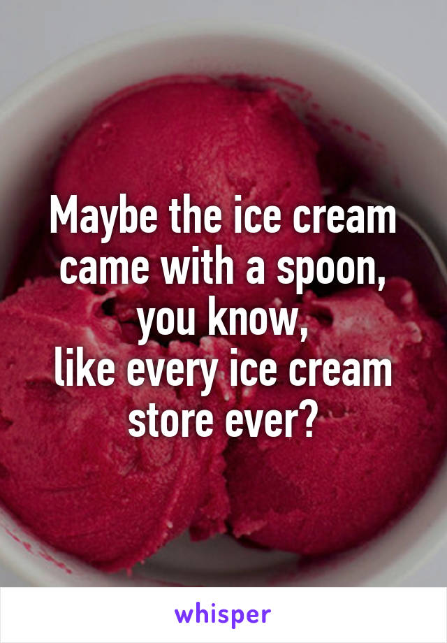 Maybe the ice cream came with a spoon, you know,
like every ice cream store ever?