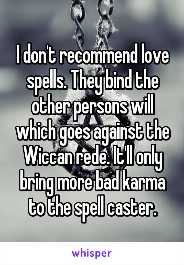 I don't recommend love spells. They bind the other persons will which goes against the Wiccan rede. It'll only bring more bad karma to the spell caster.