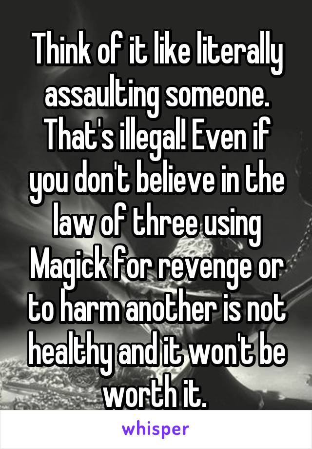 Think of it like literally assaulting someone. That's illegal! Even if you don't believe in the law of three using Magick for revenge or to harm another is not healthy and it won't be worth it. 