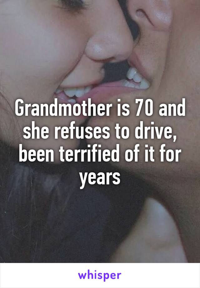 Grandmother is 70 and she refuses to drive, been terrified of it for years