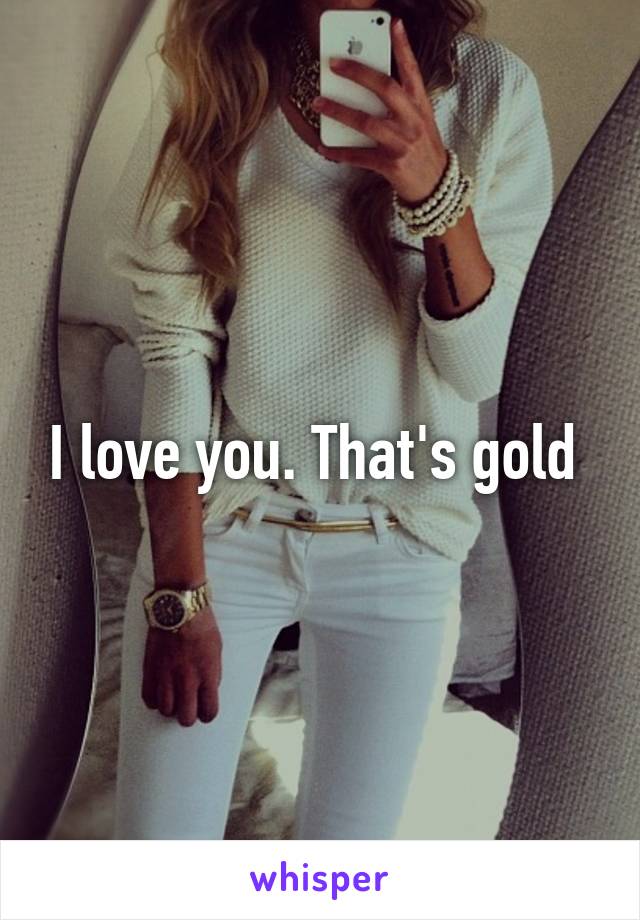 I love you. That's gold 