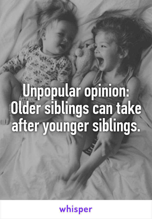Unpopular opinion: Older siblings can take after younger siblings.