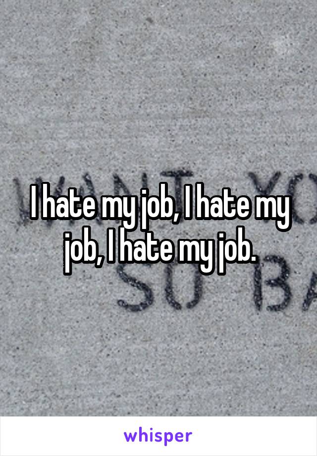 I hate my job, I hate my job, I hate my job.