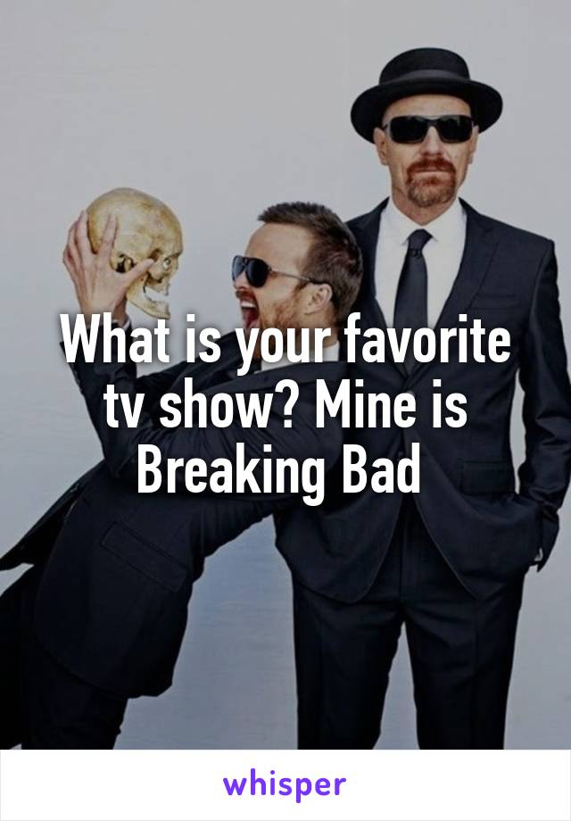 What is your favorite tv show? Mine is Breaking Bad 