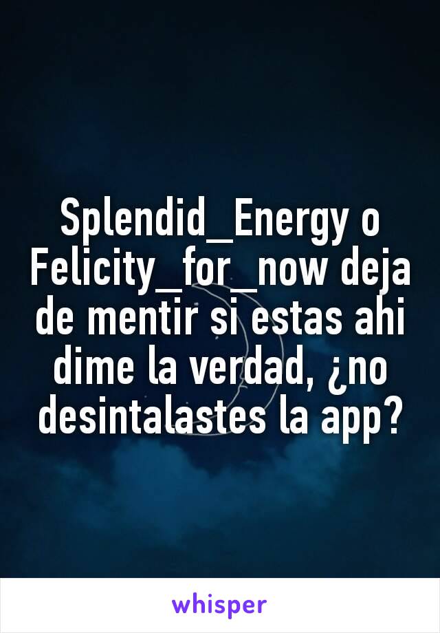 Splendid_Energy o Felicity_for_now deja de mentir si estas ahi dime la verdad, ¿no desintalastes la app?