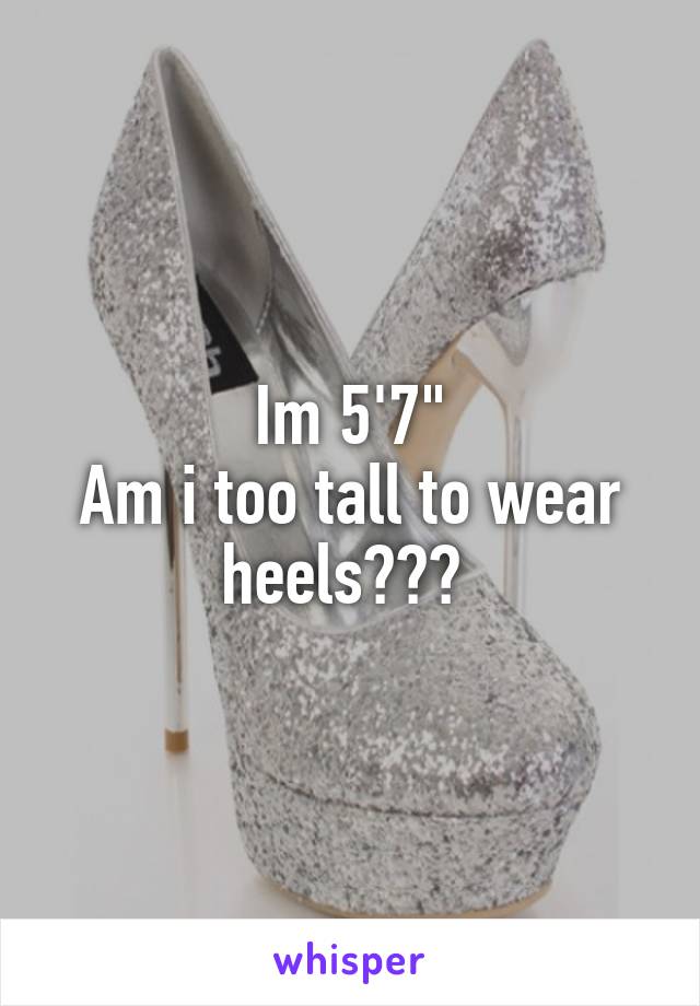 Im 5'7"
Am i too tall to wear heels??? 