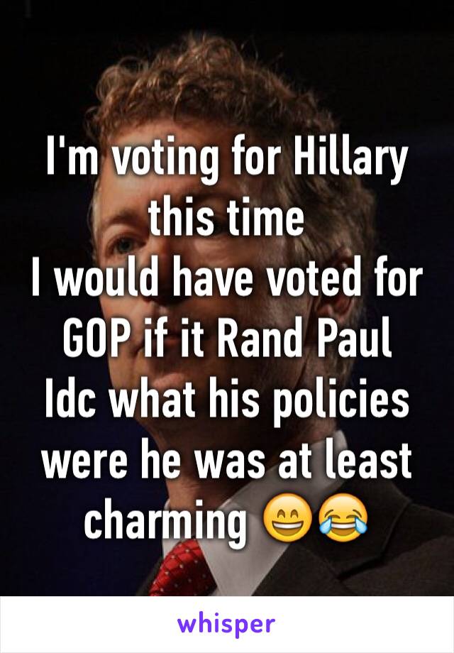 I'm voting for Hillary this time 
I would have voted for GOP if it Rand Paul 
Idc what his policies were he was at least charming 😄😂