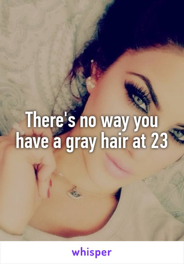 There's no way you have a gray hair at 23